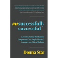 Unsuccessfully Successful: Lessons from a Workaholic Corporate Exec Single Mother's Journey to a Life of Balance - Paperback