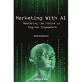 Marketing With AI: Mastering the Future of Digital Engagement (2024 Edition) - Paperback