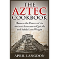 The Aztec Cookbook: Harness the Powers of the Ancient Aztecans to Quickly and Safely Lose Weight - Paperback
