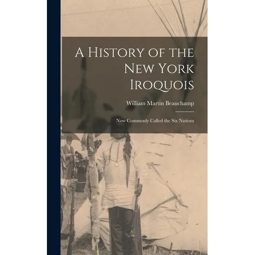 A History of the New York Iroquois: Now Commonly Called the Six Nations - Hardcover