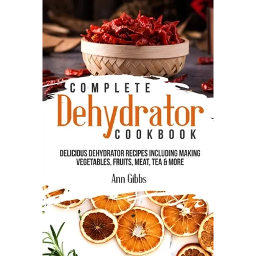 Complete Dehydrator Cookbook: Delicious Dehydrator Recipes Including Making Vegetables, Fruits, Meat, Tea & More - Paperback