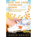 And She Came Tumbling Down: Breaking the Bonds of Alcohol and Creating a Life of Freedom - Paperback