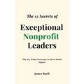 The 12 Secrets of Exceptional Nonprofit Leaders: The Key Traits Necessary to Drive Social Impact - Paperback
