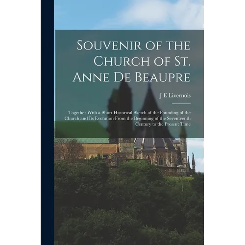 Souvenir of the Church of St. Anne de Beaupre: Together With a Short Historical Sketch of the Founding of the Church and its Evolution From the Beginn - Paperback