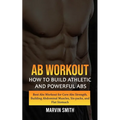 Ab Workout: How to Build Athletic and Powerful Abs (Best Abs Workout for Core Abs Strength, Building Abdominal Muscles, Six-packs, and Flat Stomach) - Paperback