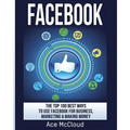 Facebook: The Top 100 Best Ways To Use Facebook For Business, Marketing, & Making Money - Paperback