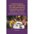 A Postcolonial Political Theology of Care and PRAXIS in Ethiopia's Era of Identity Politics: Reframing Hegemonic and Fragmented Identities Through Sub - Hardcover
