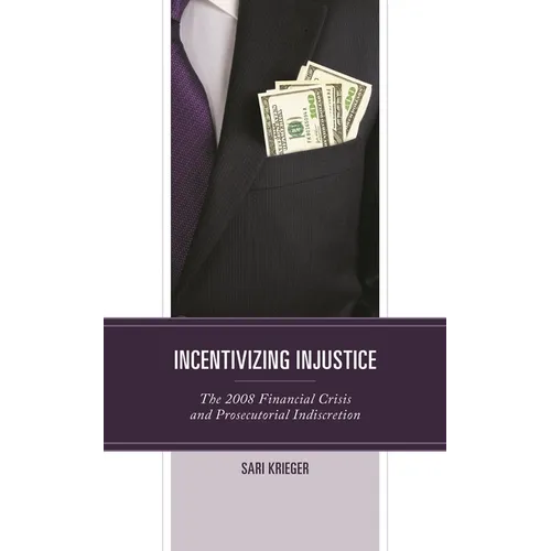 Incentivizing Injustice: The 2008 Financial Crisis and Prosecutorial Indiscretion - Hardcover