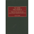 To Wire the World: Perry M. Collins and the North Pacific Telegraph Expedition - Hardcover