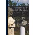 Cicero's Five Books De Finibus: Or, Concerning the Last Object of Desire and Aversion - Paperback