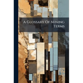 A Glossary Of Mining Terms: With Illustrations And Geological Survey Map Signs - Paperback