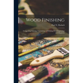 Wood Finishing: Comprising Staining, Varnishing, & Polishing With Engravings and Diagrams - Paperback