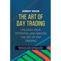 THE ART OF DAY TRADING - Unleash Your Potential and Master the Art of Day Trading.: Maximize Your Profits, Minimize Your Risks: The Ultimate Guide to - Paperback