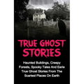 True Ghost Stories: Haunted Buildings, Creepy Forests, Spooky Tales And Eerie True Ghost Stories From The Scariest Places On Earth - Paperback
