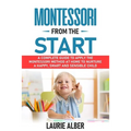 Montessori From The Start: A Complete Guide To Apply The Montessori Method At Home To Nurture A Happy, Smart And Sensible Child - Paperback