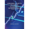 A Beginner's Guide to Day Trading: How to Make Profit with Short-Term Trading. Stocks, Master Etfs, Futures and Forex Through the Strategies of the Be - Paperback