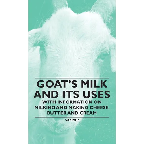 Goat's Milk and Its Uses: With Information on Milking and Making Cheese, Butter and Cream - Hardcover