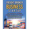 Freight Broker Business Startup: How to Start a Freight Brokerage Company and Go from Business Plan to Marketing and Scaling. - Paperback