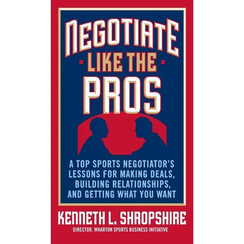 Negotiate Like the Pros: A Top Sports Negotiator's Lessons for Making Deals, Building Relationships, and Getting What You Want - Hardcover