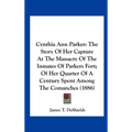 Cynthia Ann Parker: The Story of Her Capture at the Massacre of the Inmates of Parkers Fort; Of Her Quarter of a Century Spent Among the C - Hardcover