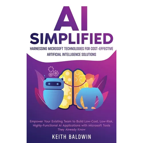 AI Simplified: Harnessing Microsoft Technologies for Cost-Effective Artificial Intelligence Solutions: Empower Your Existing Team to Build Low-Cost, L - Hardcover