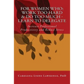 For Women Who: Work Too Hard & Do Too Much - Learn To Delegate: Increase Professional Productivity and Reduce Stress - Paperback