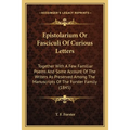 Epistolarium Or Fasciculi Of Curious Letters: Together With A Few Familiar Poems And Some Account Of The Writers As Preserved Among The Manuscripts Of - Paperback