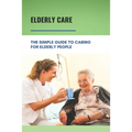 Elderly Care: The Simple Guide To Caring For Elderly People: Eaderly Person Caregiving Easy Guide - Paperback