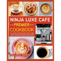 Ninja Luxe Cafe Premier Cookbook: The ultimate homemade coffee recipes to enjoy espresso drinks, cold brew, lattes, dairy, non-dairy, cappuccino and m - Paperback