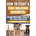 How to Start a Dog Walking Business: Comprehensive Guide to Starting and Growing Your Own Successful Dog Walking Business - Paperback