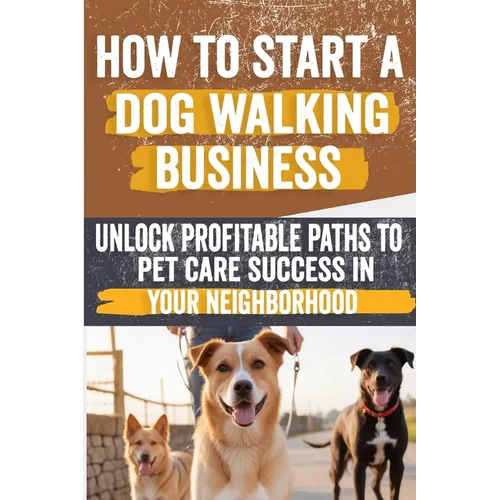 How to Start a Dog Walking Business: Comprehensive Guide to Starting and Growing Your Own Successful Dog Walking Business - Paperback