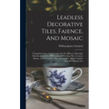 Leadless Decorative Tiles, Faience, And Mosaic: Comprising Notes And Excerpts On The History, Materials, Manufacture & Use Of Ornamental Flooring Tile - Hardcover