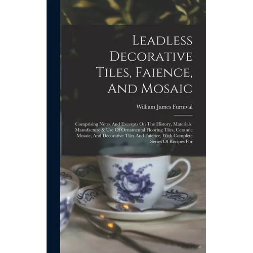 Leadless Decorative Tiles, Faience, And Mosaic: Comprising Notes And Excerpts On The History, Materials, Manufacture & Use Of Ornamental Flooring Tile - Hardcover