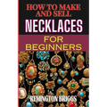How to Make and Sell Necklaces for Beginners: Step-By-Step Jewelry Making Techniques, Proven Marketing Strategies, And Essential Tools For Crafting Ha - Paperback