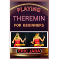 Playing Theremin for Beginners: Complete Procedural Melody Guide To Understand, Learn And Master How To Play Theremin Like A Pro Even With No Former E - Paperback