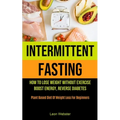 Intermittent Fasting: How To Lose Weight Without Exercise, Boost Energy, Reverse Diabetes (Plant Based Diet Of Weight Loss For Beginners) - Paperback