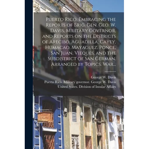 Puerto Rico, Embracing the Reports of Brig. Gen. Geo. W. Davis, Military Governor, and Reports on the Districts of Arecibo, Aguadilla, Cayey, Humacao, - Paperback