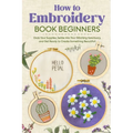 How to Embroidery Book Beginners: So, Grab Your Supplies, Settle into Your Stitching Sanctuary, and Get Ready to Create Something Beautiful!: Embroide - Paperback