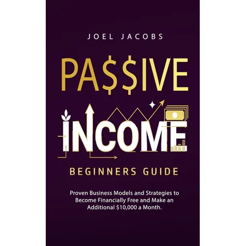 Passive Income - Beginners Guide: Proven Business Models and Strategies to Become Financially Free and Make an Additional $10,000 a Month - Paperback