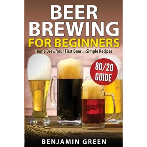 Beer Brewing for Beginners: Home Brew Your First Beer with the Easy 80/20 Guide to Completing Delicious, Craft Homebrews with Simple Recipes - Paperback