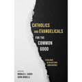 Catholics and Evangelicals for the Common Good: A Dialogue in an Historic Convergence - Paperback