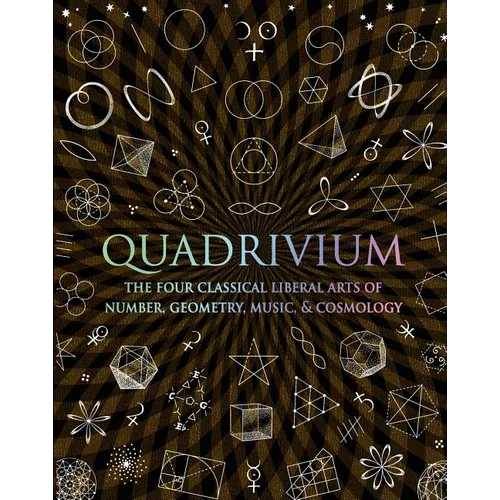 Quadrivium: The Four Classical Liberal Arts of Number, Geometry, Music, & Cosmology - Hardcover