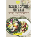 Easy Raclette Recipes For Vegetarian: Indulge in Vegetarian Delights With Easy Raclette Recipes for Effortless Gourmet Creations. - Paperback