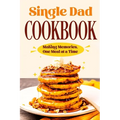 Single Dad Cookbook: Making Memories, One Meal at a Time: Easy Cookbook for Guys - Paperback