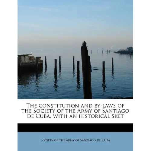 The Constitution and By-Laws of the Society of the Army of Santiago de Cuba, with an Historical Sket - Paperback