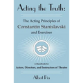 Acting the Truth: The Acting Principles of Constantin Stanislavski and Exercises: A Handbook for Actors, Directors, and Instructors of Theatre - Paperback