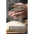 Make Ahead Bread: 100 Recipes for Bake-It-When-You-Want-It Yeast Breads - Hardcover