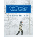 What a Woman Needs to Know about Male Sexual Addiction: Updated version of Why Is My Partner Sexually Addicted? - Paperback