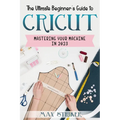 The Ultimate Beginner's Guide to Cricut: Mastering Your Machine in 2023 - Paperback