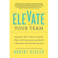 Elevate Your Team: Empower Your Team to Reach Their Full Potential and Build a Business That Builds Leaders - Paperback